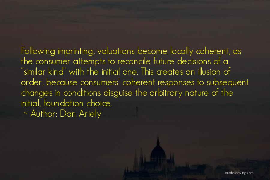 Dan Ariely Quotes: Following Imprinting, Valuations Become Locally Coherent, As The Consumer Attempts To Reconcile Future Decisions Of A Similar Kind With The