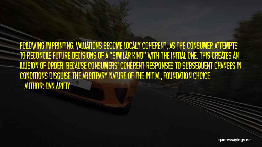 Dan Ariely Quotes: Following Imprinting, Valuations Become Locally Coherent, As The Consumer Attempts To Reconcile Future Decisions Of A Similar Kind With The