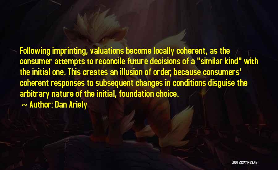 Dan Ariely Quotes: Following Imprinting, Valuations Become Locally Coherent, As The Consumer Attempts To Reconcile Future Decisions Of A Similar Kind With The