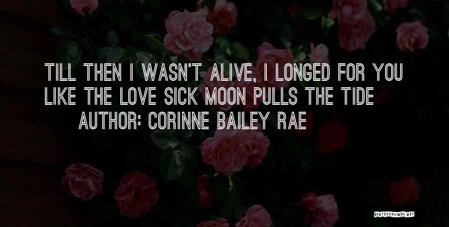 Corinne Bailey Rae Quotes: Till Then I Wasn't Alive, I Longed For You Like The Love Sick Moon Pulls The Tide