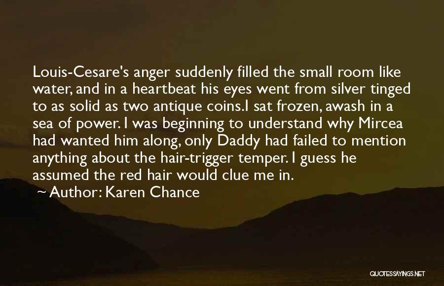 Karen Chance Quotes: Louis-cesare's Anger Suddenly Filled The Small Room Like Water, And In A Heartbeat His Eyes Went From Silver Tinged To