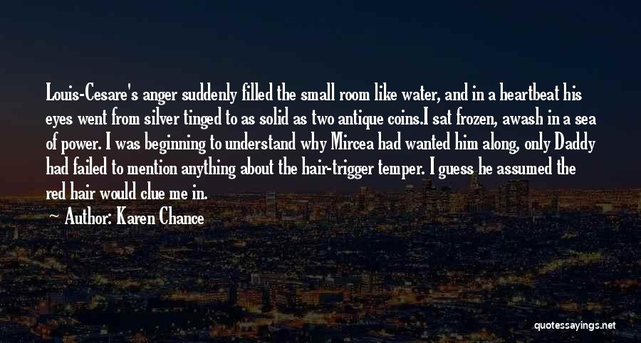 Karen Chance Quotes: Louis-cesare's Anger Suddenly Filled The Small Room Like Water, And In A Heartbeat His Eyes Went From Silver Tinged To