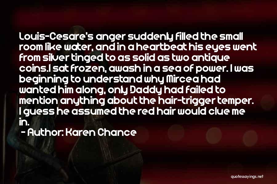 Karen Chance Quotes: Louis-cesare's Anger Suddenly Filled The Small Room Like Water, And In A Heartbeat His Eyes Went From Silver Tinged To