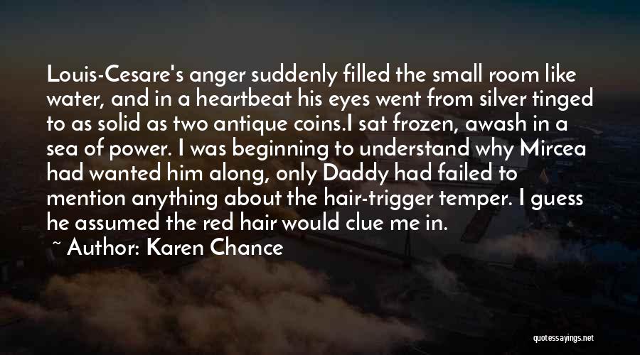 Karen Chance Quotes: Louis-cesare's Anger Suddenly Filled The Small Room Like Water, And In A Heartbeat His Eyes Went From Silver Tinged To