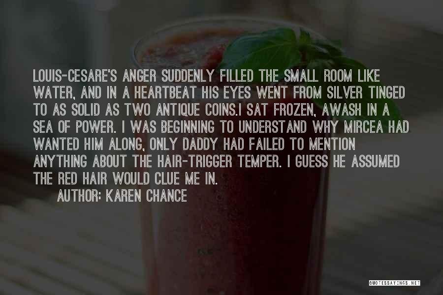 Karen Chance Quotes: Louis-cesare's Anger Suddenly Filled The Small Room Like Water, And In A Heartbeat His Eyes Went From Silver Tinged To