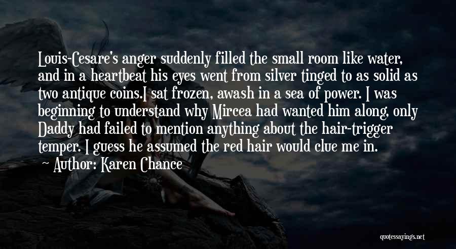 Karen Chance Quotes: Louis-cesare's Anger Suddenly Filled The Small Room Like Water, And In A Heartbeat His Eyes Went From Silver Tinged To