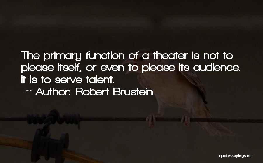 Robert Brustein Quotes: The Primary Function Of A Theater Is Not To Please Itself, Or Even To Please Its Audience. It Is To