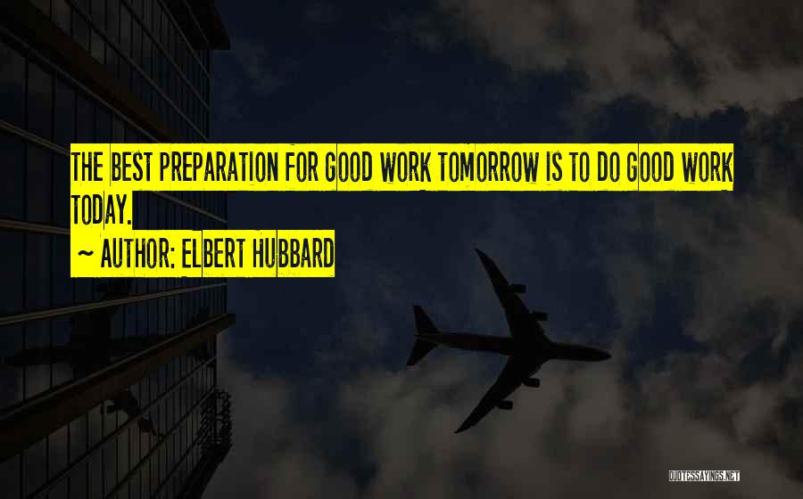 Elbert Hubbard Quotes: The Best Preparation For Good Work Tomorrow Is To Do Good Work Today.