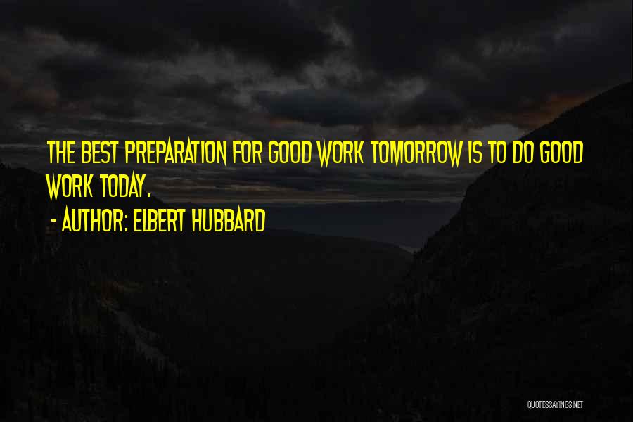 Elbert Hubbard Quotes: The Best Preparation For Good Work Tomorrow Is To Do Good Work Today.