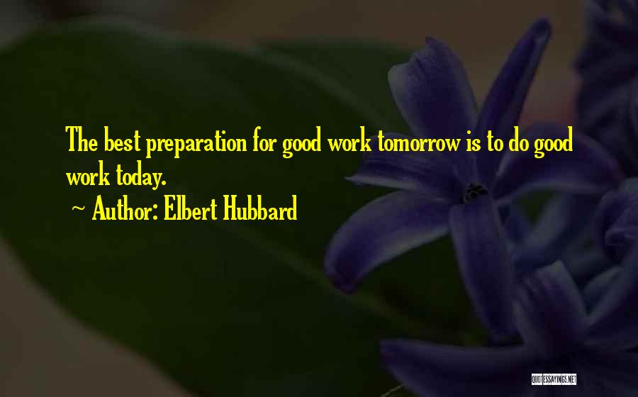 Elbert Hubbard Quotes: The Best Preparation For Good Work Tomorrow Is To Do Good Work Today.