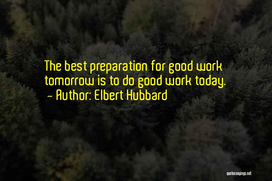 Elbert Hubbard Quotes: The Best Preparation For Good Work Tomorrow Is To Do Good Work Today.