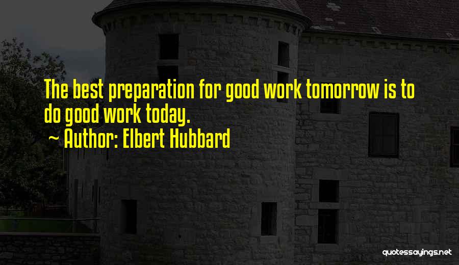 Elbert Hubbard Quotes: The Best Preparation For Good Work Tomorrow Is To Do Good Work Today.