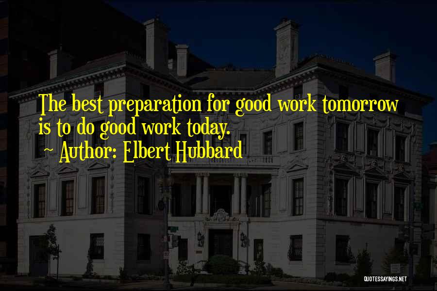 Elbert Hubbard Quotes: The Best Preparation For Good Work Tomorrow Is To Do Good Work Today.