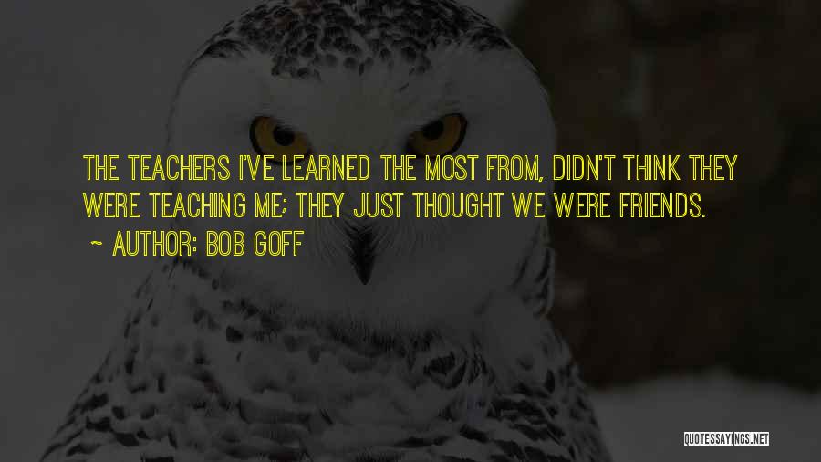 Bob Goff Quotes: The Teachers I've Learned The Most From, Didn't Think They Were Teaching Me; They Just Thought We Were Friends.