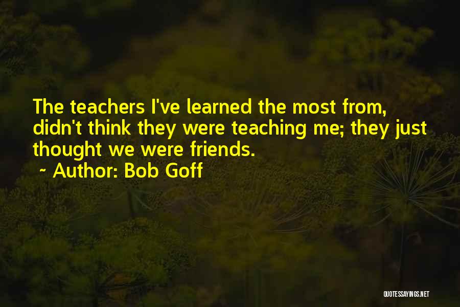 Bob Goff Quotes: The Teachers I've Learned The Most From, Didn't Think They Were Teaching Me; They Just Thought We Were Friends.