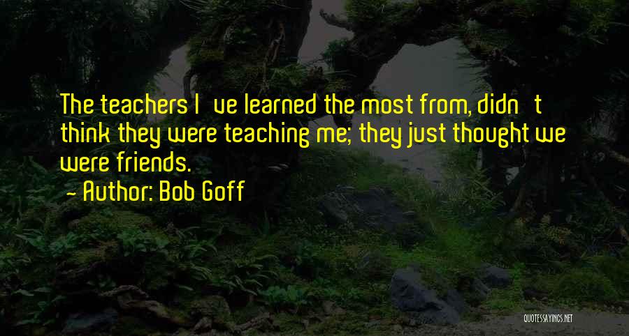 Bob Goff Quotes: The Teachers I've Learned The Most From, Didn't Think They Were Teaching Me; They Just Thought We Were Friends.