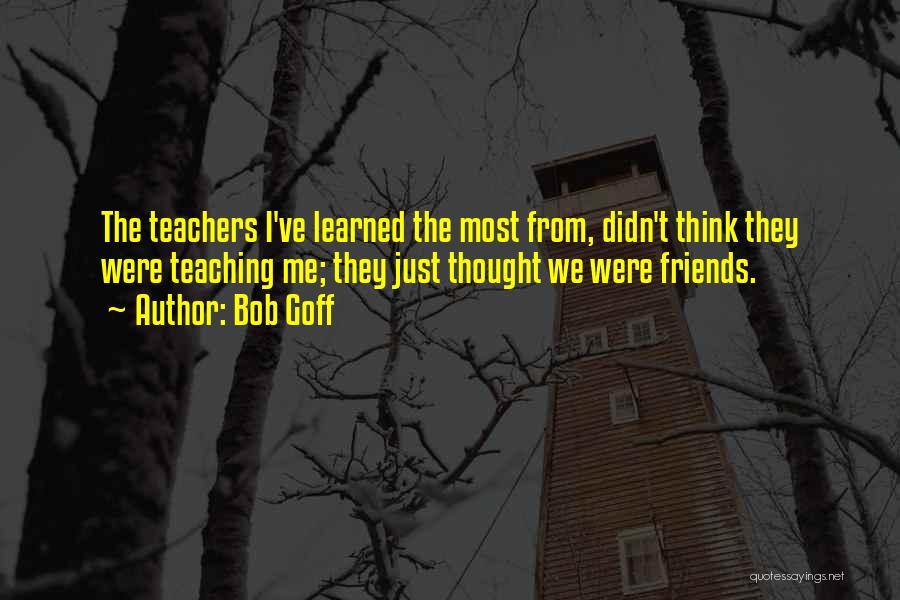 Bob Goff Quotes: The Teachers I've Learned The Most From, Didn't Think They Were Teaching Me; They Just Thought We Were Friends.