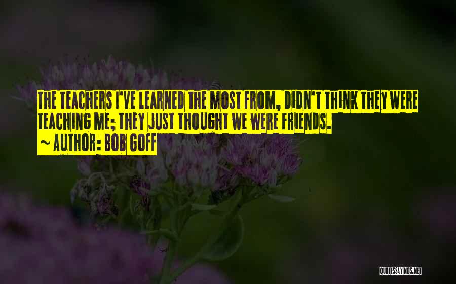 Bob Goff Quotes: The Teachers I've Learned The Most From, Didn't Think They Were Teaching Me; They Just Thought We Were Friends.