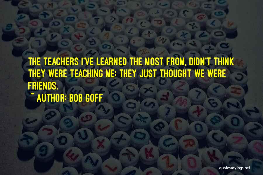 Bob Goff Quotes: The Teachers I've Learned The Most From, Didn't Think They Were Teaching Me; They Just Thought We Were Friends.