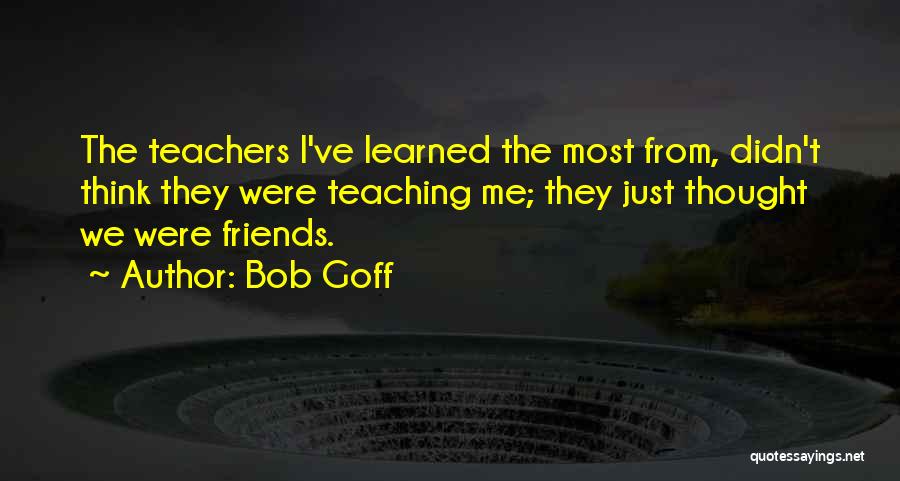 Bob Goff Quotes: The Teachers I've Learned The Most From, Didn't Think They Were Teaching Me; They Just Thought We Were Friends.