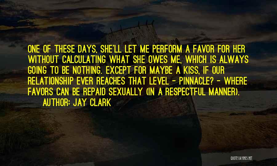 Jay Clark Quotes: One Of These Days, She'll Let Me Perform A Favor For Her Without Calculating What She Owes Me, Which Is