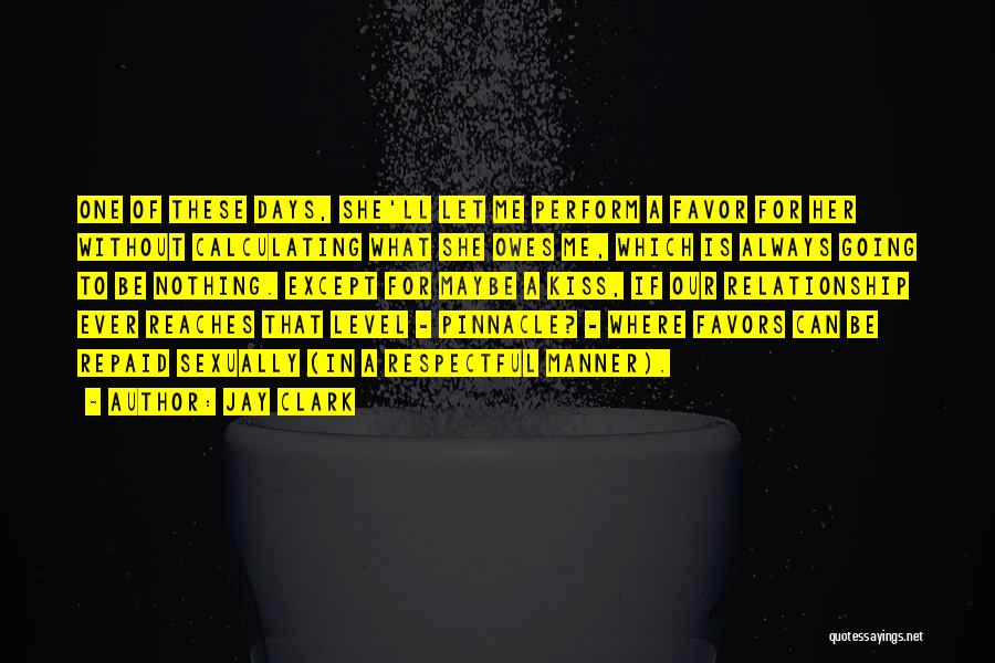 Jay Clark Quotes: One Of These Days, She'll Let Me Perform A Favor For Her Without Calculating What She Owes Me, Which Is