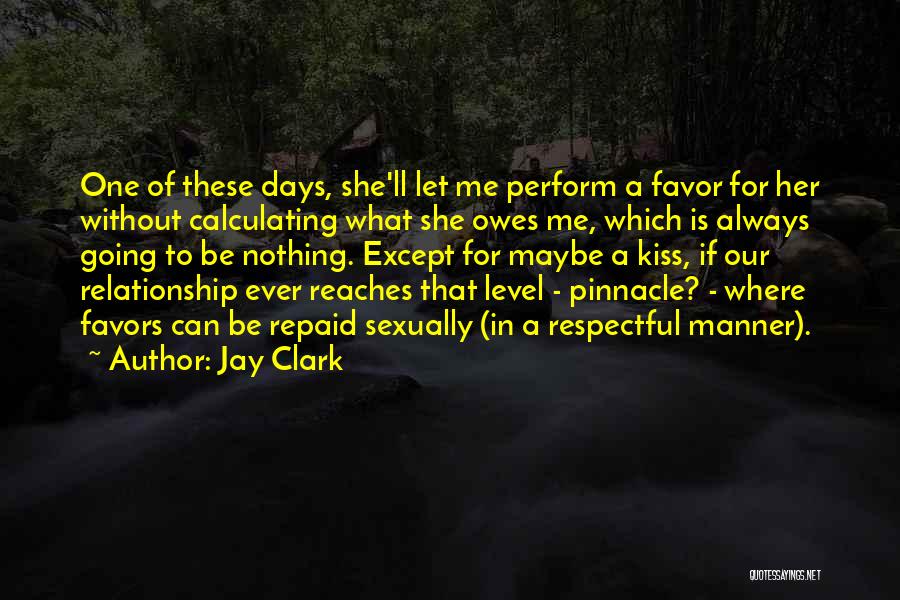 Jay Clark Quotes: One Of These Days, She'll Let Me Perform A Favor For Her Without Calculating What She Owes Me, Which Is