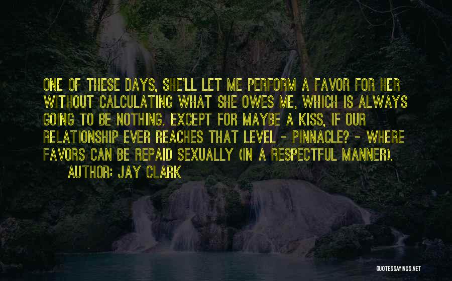 Jay Clark Quotes: One Of These Days, She'll Let Me Perform A Favor For Her Without Calculating What She Owes Me, Which Is