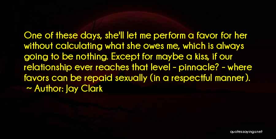 Jay Clark Quotes: One Of These Days, She'll Let Me Perform A Favor For Her Without Calculating What She Owes Me, Which Is