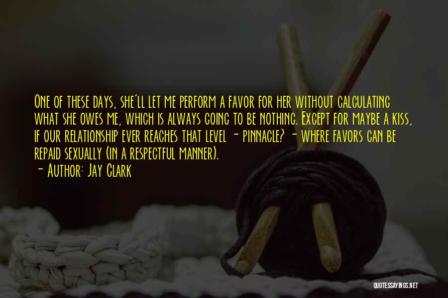 Jay Clark Quotes: One Of These Days, She'll Let Me Perform A Favor For Her Without Calculating What She Owes Me, Which Is