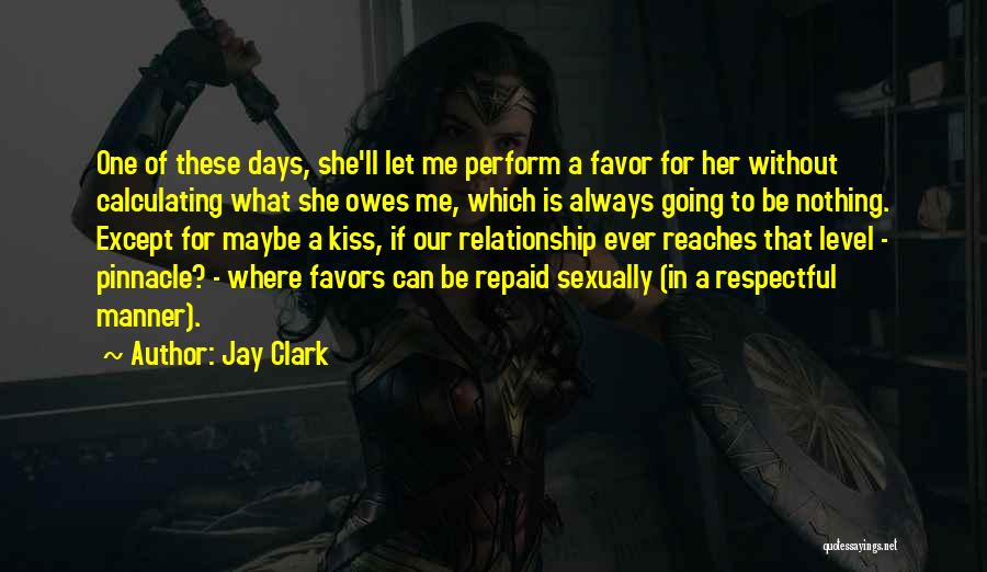 Jay Clark Quotes: One Of These Days, She'll Let Me Perform A Favor For Her Without Calculating What She Owes Me, Which Is