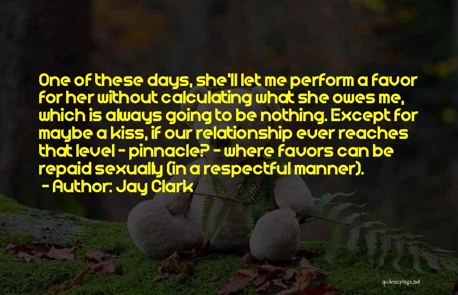 Jay Clark Quotes: One Of These Days, She'll Let Me Perform A Favor For Her Without Calculating What She Owes Me, Which Is