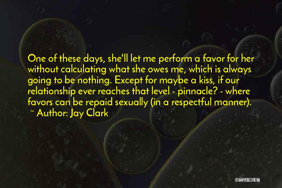 Jay Clark Quotes: One Of These Days, She'll Let Me Perform A Favor For Her Without Calculating What She Owes Me, Which Is