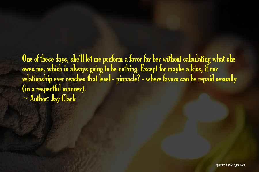 Jay Clark Quotes: One Of These Days, She'll Let Me Perform A Favor For Her Without Calculating What She Owes Me, Which Is