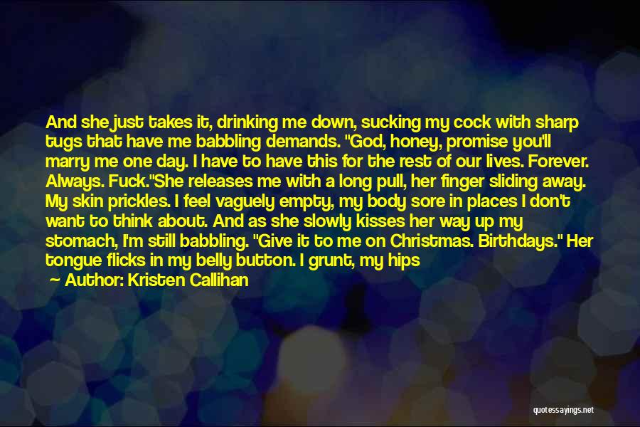 Kristen Callihan Quotes: And She Just Takes It, Drinking Me Down, Sucking My Cock With Sharp Tugs That Have Me Babbling Demands. God,