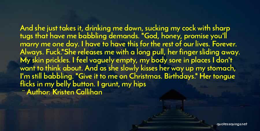 Kristen Callihan Quotes: And She Just Takes It, Drinking Me Down, Sucking My Cock With Sharp Tugs That Have Me Babbling Demands. God,
