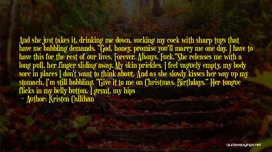Kristen Callihan Quotes: And She Just Takes It, Drinking Me Down, Sucking My Cock With Sharp Tugs That Have Me Babbling Demands. God,