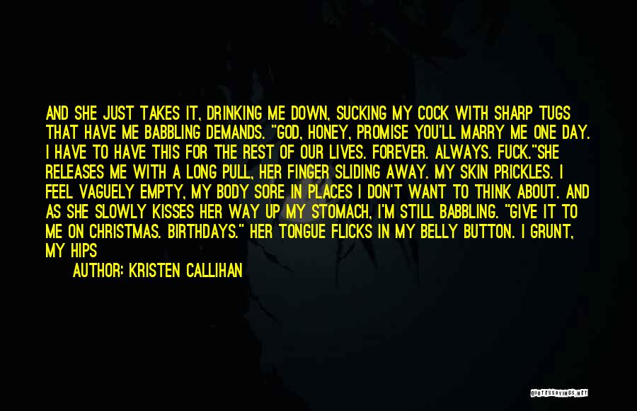 Kristen Callihan Quotes: And She Just Takes It, Drinking Me Down, Sucking My Cock With Sharp Tugs That Have Me Babbling Demands. God,