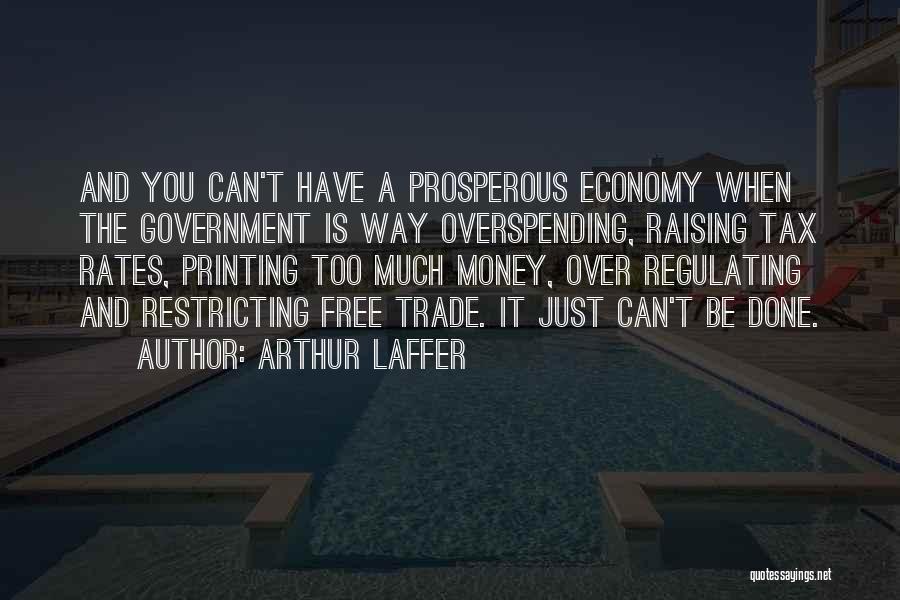 Arthur Laffer Quotes: And You Can't Have A Prosperous Economy When The Government Is Way Overspending, Raising Tax Rates, Printing Too Much Money,