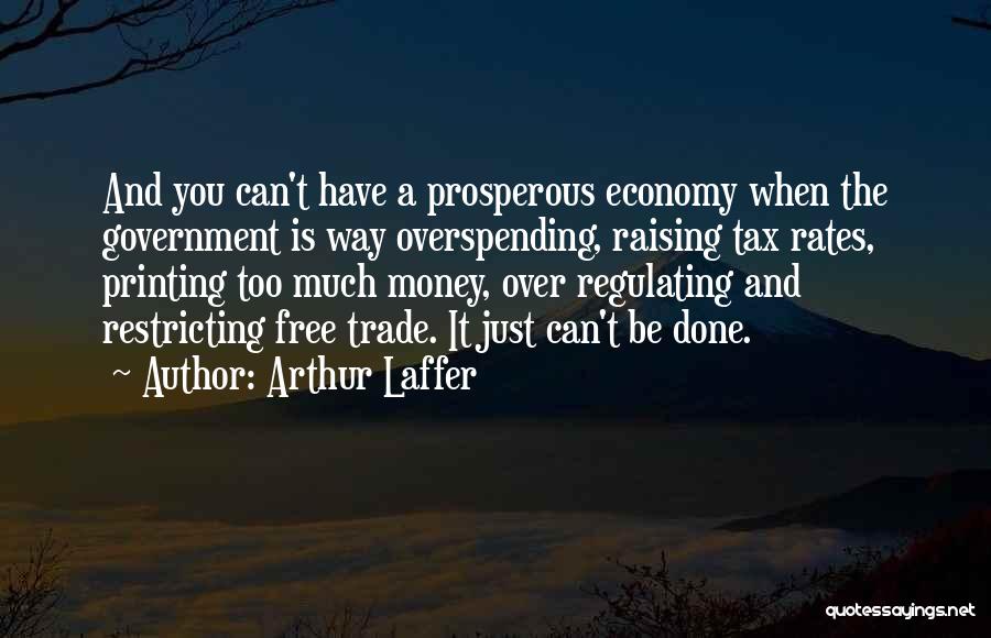 Arthur Laffer Quotes: And You Can't Have A Prosperous Economy When The Government Is Way Overspending, Raising Tax Rates, Printing Too Much Money,