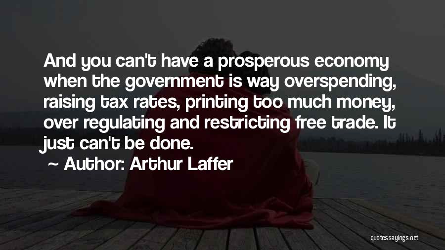 Arthur Laffer Quotes: And You Can't Have A Prosperous Economy When The Government Is Way Overspending, Raising Tax Rates, Printing Too Much Money,