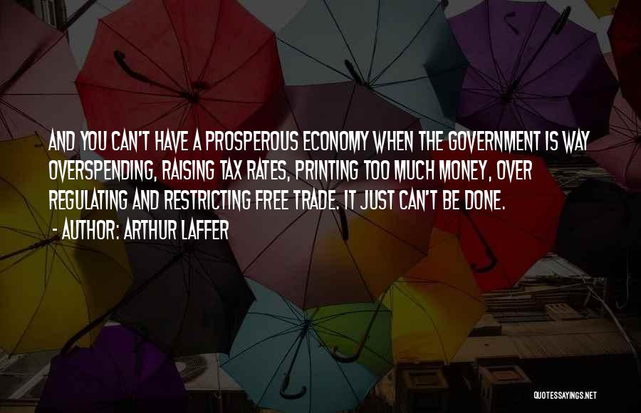 Arthur Laffer Quotes: And You Can't Have A Prosperous Economy When The Government Is Way Overspending, Raising Tax Rates, Printing Too Much Money,