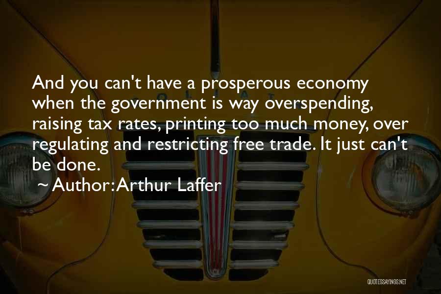 Arthur Laffer Quotes: And You Can't Have A Prosperous Economy When The Government Is Way Overspending, Raising Tax Rates, Printing Too Much Money,