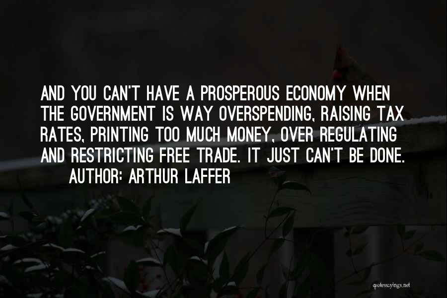 Arthur Laffer Quotes: And You Can't Have A Prosperous Economy When The Government Is Way Overspending, Raising Tax Rates, Printing Too Much Money,