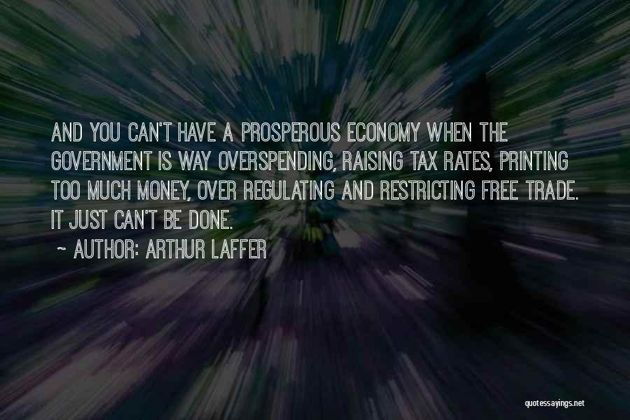 Arthur Laffer Quotes: And You Can't Have A Prosperous Economy When The Government Is Way Overspending, Raising Tax Rates, Printing Too Much Money,