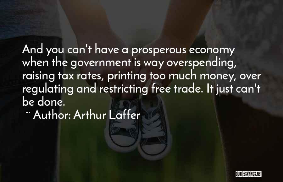 Arthur Laffer Quotes: And You Can't Have A Prosperous Economy When The Government Is Way Overspending, Raising Tax Rates, Printing Too Much Money,