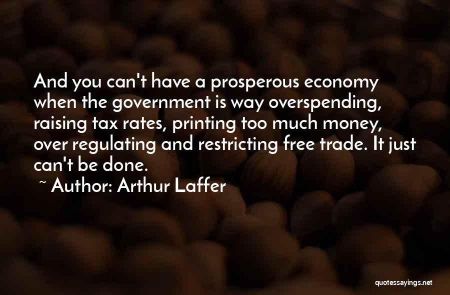 Arthur Laffer Quotes: And You Can't Have A Prosperous Economy When The Government Is Way Overspending, Raising Tax Rates, Printing Too Much Money,