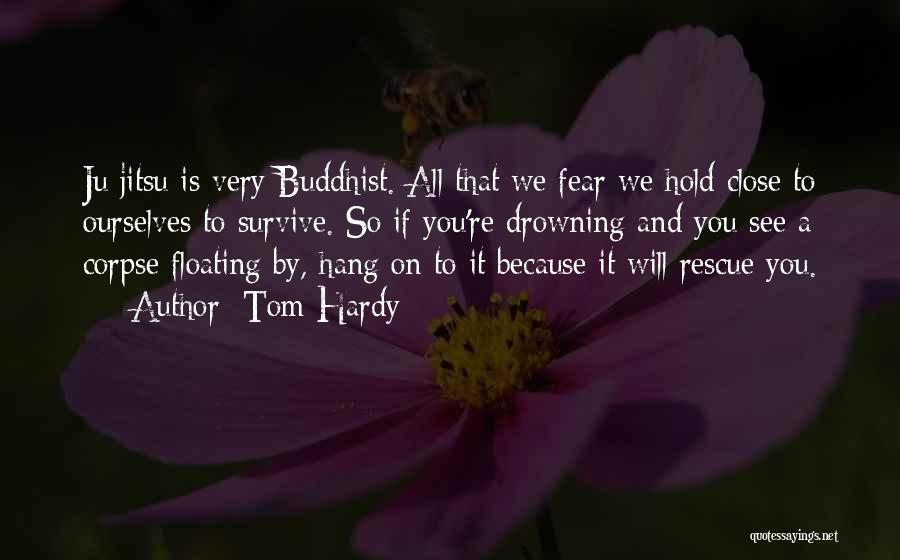 Tom Hardy Quotes: Ju Jitsu Is Very Buddhist. All That We Fear We Hold Close To Ourselves To Survive. So If You're Drowning