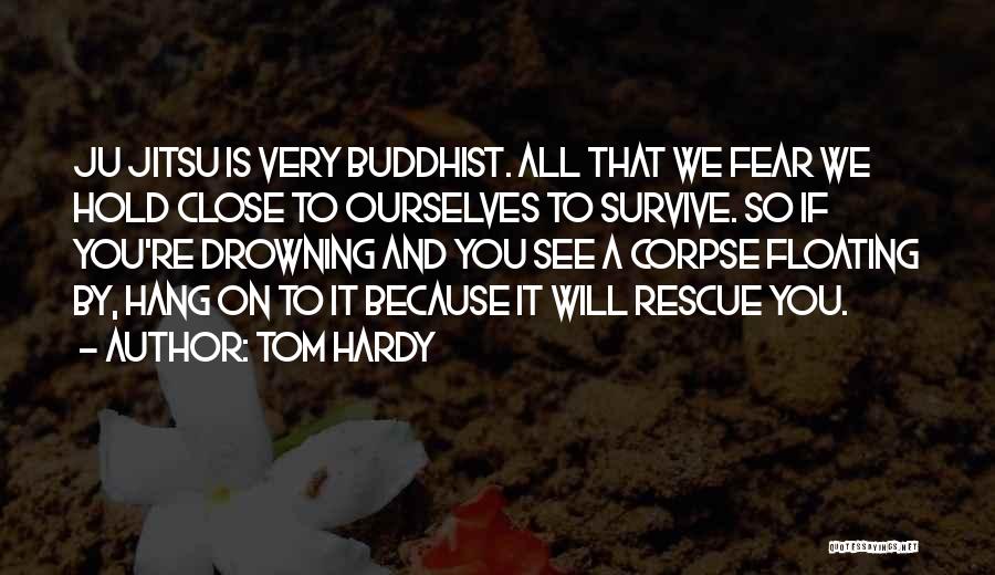 Tom Hardy Quotes: Ju Jitsu Is Very Buddhist. All That We Fear We Hold Close To Ourselves To Survive. So If You're Drowning