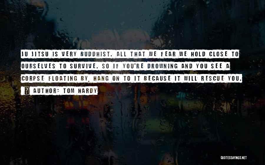 Tom Hardy Quotes: Ju Jitsu Is Very Buddhist. All That We Fear We Hold Close To Ourselves To Survive. So If You're Drowning